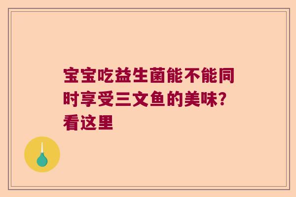 宝宝吃益生菌能不能同时享受三文鱼的美味?看这里 宝宝吃益生菌能不能同时享受三文鱼的美味?看这里