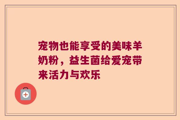 宠物也能享受的美味羊奶粉，益生菌给爱宠带来活力与欢乐