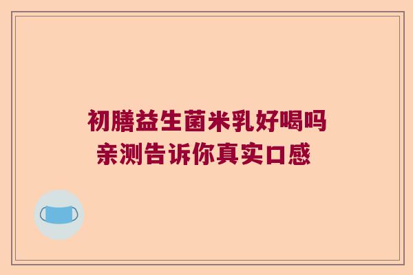 初膳益生菌米乳好喝吗 亲测告诉你真实口感