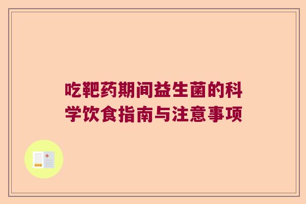 吃靶药期间益生菌的科学饮食指南与注意事项 吃靶药期间益生菌的科学饮食指南与注意事项