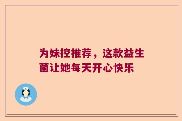 为妹控推荐，这款益生菌让她每天开心快乐