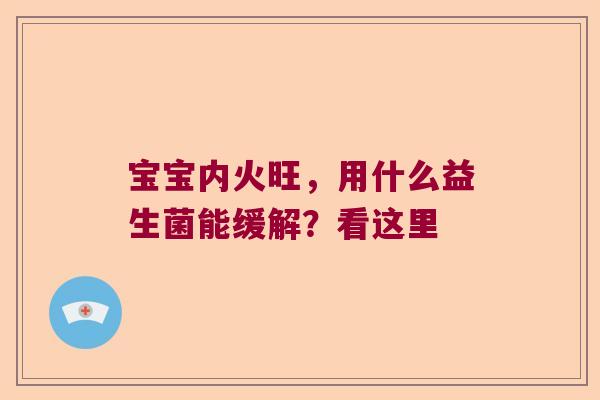 宝宝内火旺,用什么益生菌能缓解?看这里 宝宝内火旺,用什么益生菌能缓解?看这里