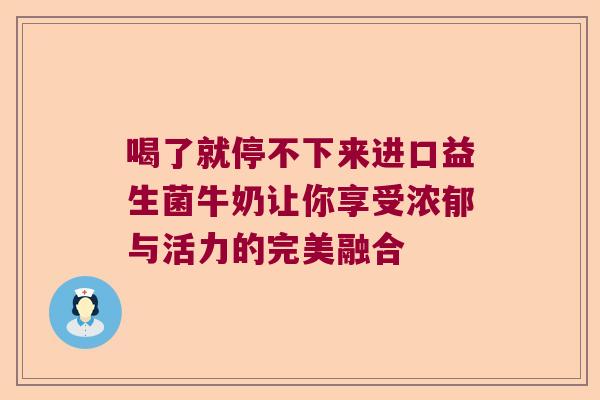 喝了就停不下来进口益生菌牛奶让你享受浓郁与活力的完美融合