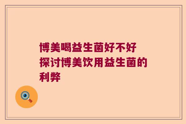 博美喝益生菌好不好 探讨博美饮用益生菌的利弊
