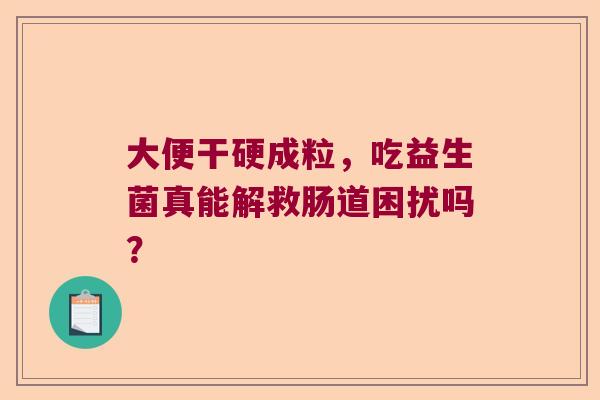 大便干硬成粒，吃益生菌真能解救肠道困扰吗？