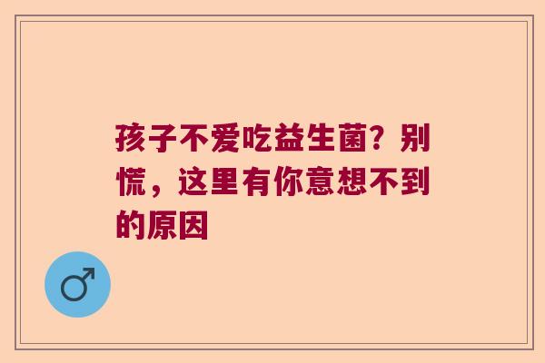 孩子不爱吃益生菌?别慌,这里有你意想不到的原因 孩子不爱吃益生菌?别慌,这里有你意想不到的原因
