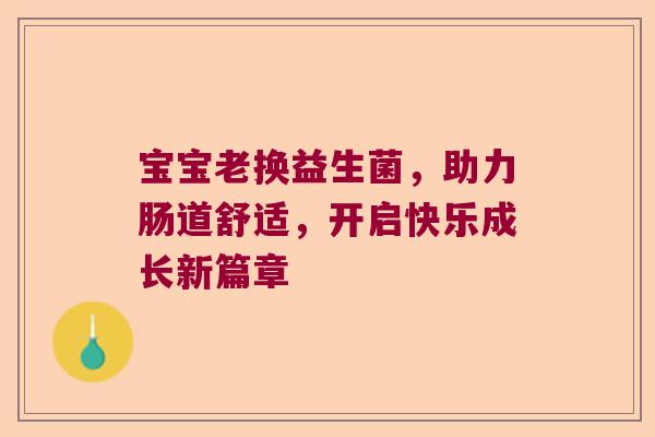 宝宝老换益生菌,助力肠道舒适,开启快乐成长新篇章 宝宝老换益生菌,助力肠道舒适,开启快乐成长新篇章