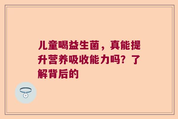 儿童喝益生菌,真能提升营养吸收能力吗?了解背后的 儿童喝益生菌,真能提升营养吸收能力吗?了解背后的
