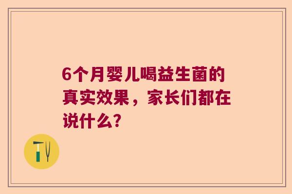 6个月婴儿喝益生菌的真实效果,家长们都在说什么? 6个月婴儿喝益生菌的真实效果,家长们都在说什么?