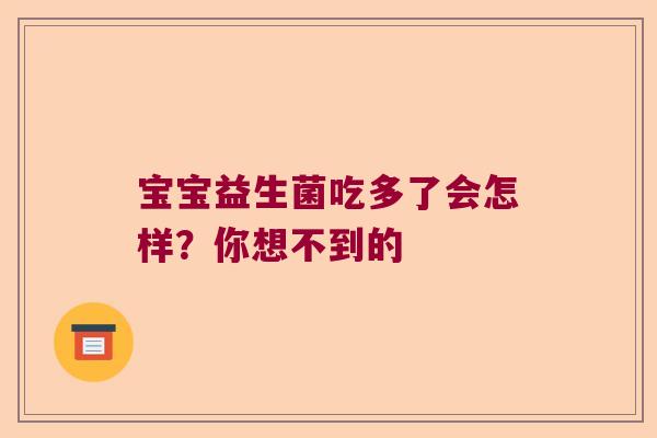 宝宝益生菌吃多了会怎样?你想不到的 宝宝益生菌吃多了会怎样?你想不到的