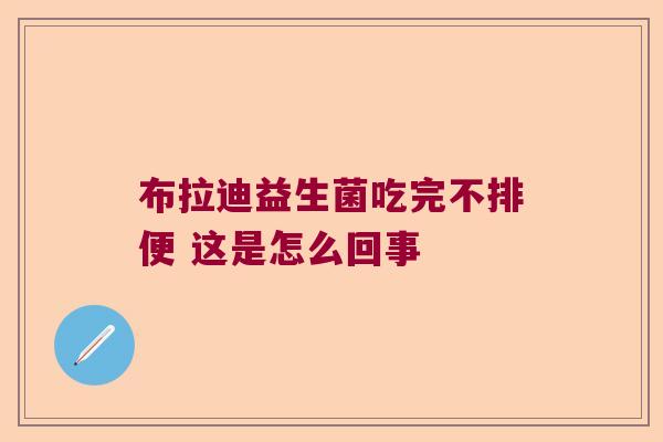 布拉迪益生菌吃完不排便 这是怎么回事 布拉迪益生菌吃完不排便 这是怎么回事