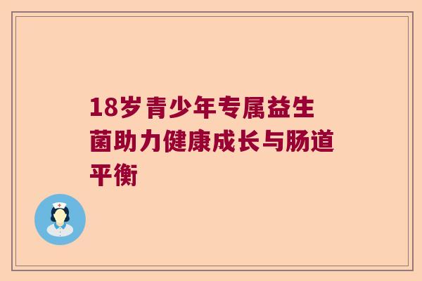 18岁青少年专属益生菌助力健康成长与肠道平衡 18岁青少年专属益生菌助力健康成长与肠道平衡