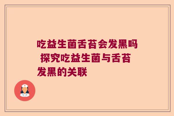 吃益生菌舌苔会发黑吗 探究吃益生菌与舌苔发黑的关联