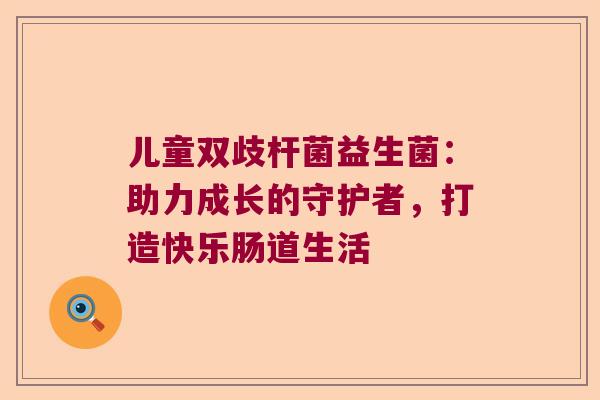 儿童双歧杆菌益生菌：助力成长的守护者，打造快乐肠道生活