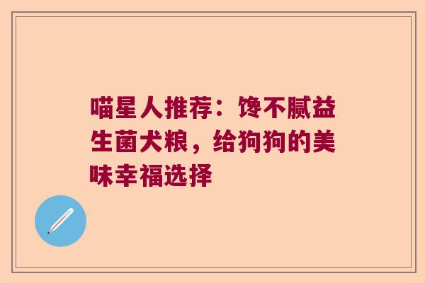 喵星人推荐：馋不腻益生菌犬粮，给狗狗的美味幸福选择