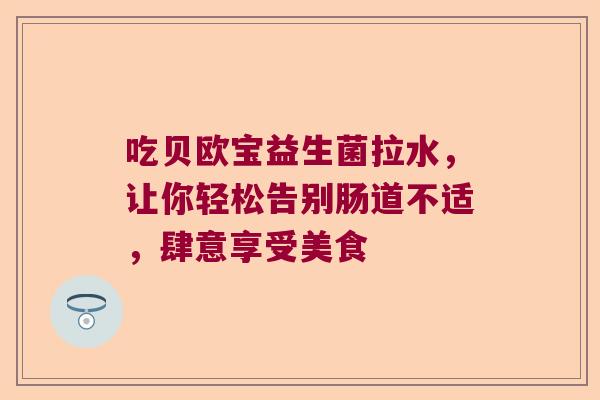 吃贝欧宝益生菌拉水,让你轻松告别肠道不适,肆意享受美食 吃贝欧宝益生菌拉水,让你轻松告别肠道不适,肆意享受美食