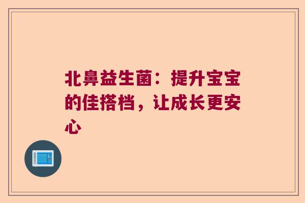 北鼻益生菌：提升宝宝的佳搭档，让成长更安心