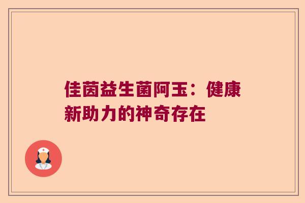 佳茵益生菌阿玉:健康新助力的神奇存在 佳茵益生菌阿玉:健康新助力的神奇存在