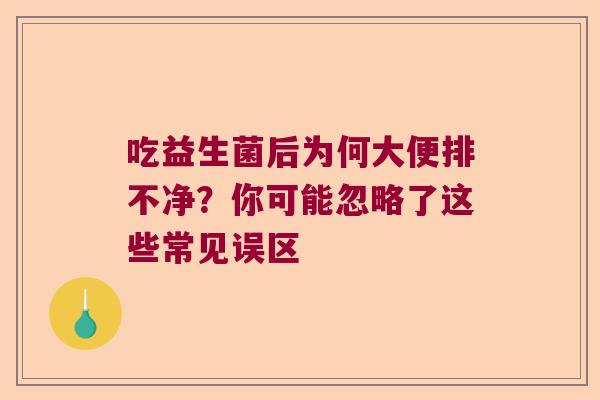 吃益生菌后为何大便排不净？你可能忽略了这些常见误区