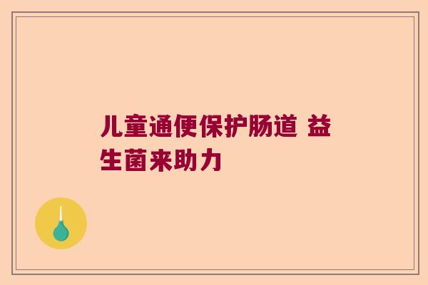 儿童通便保护肠道 益生菌来助力