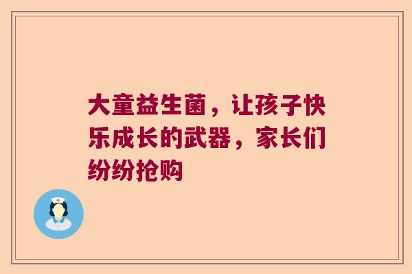 大童益生菌，让孩子快乐成长的武器，家长们纷纷抢购