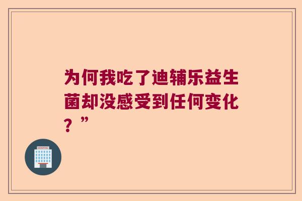 为何我吃了迪辅乐益生菌却没感受到任何变化?” 为何我吃了迪辅乐益生菌却没感受到任何变化?”