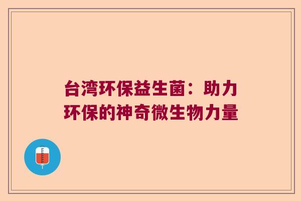 台湾环保益生菌:助力环保的神奇微生物力量 台湾环保益生菌:助力环保的神奇微生物力量