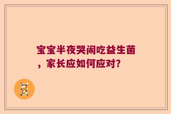 宝宝半夜哭闹吃益生菌,家长应如何应对? 宝宝半夜哭闹吃益生菌,家长应如何应对?