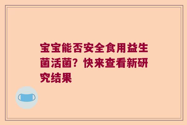 宝宝能否安全食用益生菌活菌？快来查看新研究结果