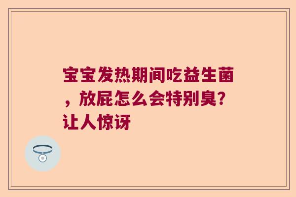 宝宝发热期间吃益生菌,放屁怎么会特别臭?让人惊讶 宝宝发热期间吃益生菌,放屁怎么会特别臭?让人惊讶