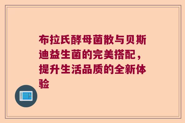 布拉氏酵母菌散与贝斯迪益生菌的完美搭配，提升生活品质的全新体验