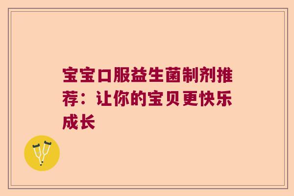 宝宝口服益生菌制剂推荐:让你的宝贝更快乐成长 宝宝口服益生菌制剂推荐:让你的宝贝更快乐成长