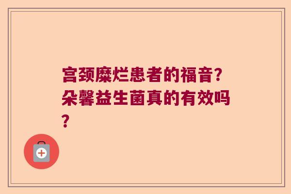 宫颈糜烂患者的福音？朵馨益生菌真的有效吗？