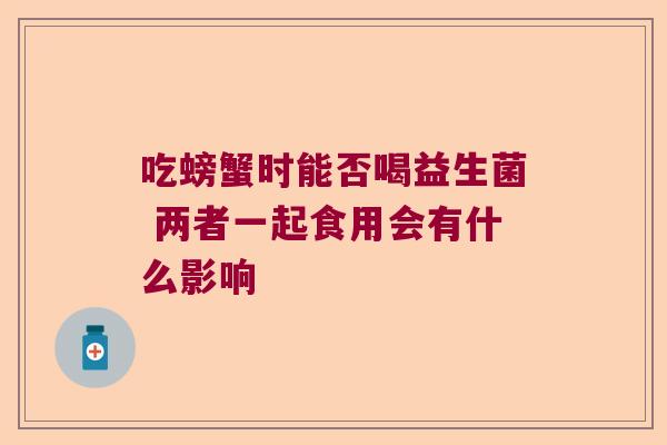 吃螃蟹时能否喝益生菌 两者一起食用会有什么影响
