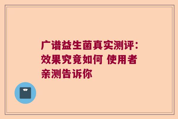 广谱益生菌真实测评：效果究竟如何 使用者亲测告诉你