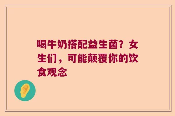 喝牛奶搭配益生菌？女生们，可能颠覆你的饮食观念
