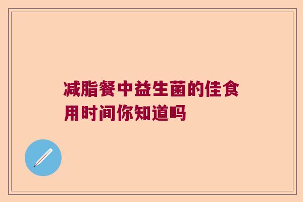 减脂餐中益生菌的佳食用时间你知道吗