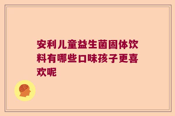 安利儿童益生菌固体饮料有哪些口味孩子更喜欢呢 安利儿童益生菌固体饮料有哪些口味孩子更喜欢呢