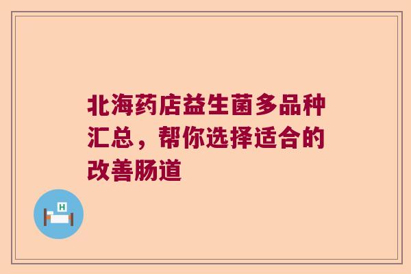 北海药店益生菌多品种汇总,帮你选择适合的改善肠道 北海药店益生菌多品种汇总,帮你选择适合的改善肠道