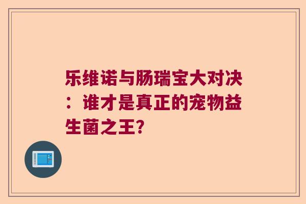 乐维诺与肠瑞宝大对决:谁才是真正的宠物益生菌之王? 乐维诺与肠瑞宝大对决:谁才是真正的宠物益生菌之王?