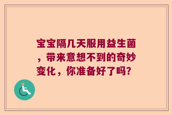 宝宝隔几天服用益生菌，带来意想不到的奇妙变化，你准备好了吗？
