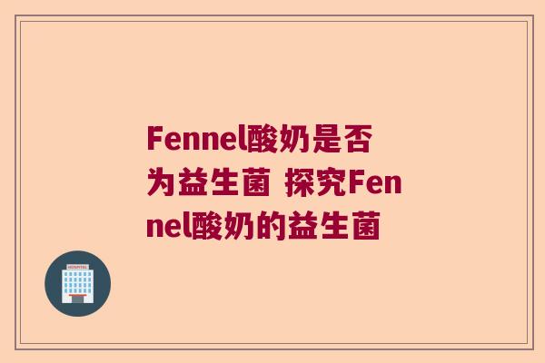 Fennel酸奶是否为益生菌 探究Fennel酸奶的益生菌 Fennel酸奶是否为益生菌 探究Fennel酸奶的益生菌