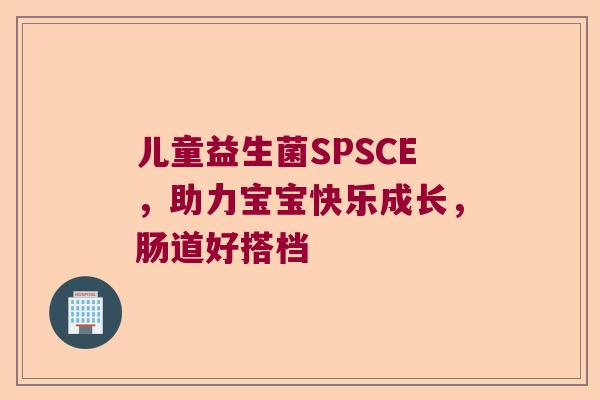 儿童益生菌SPSCE，助力宝宝快乐成长，肠道好搭档