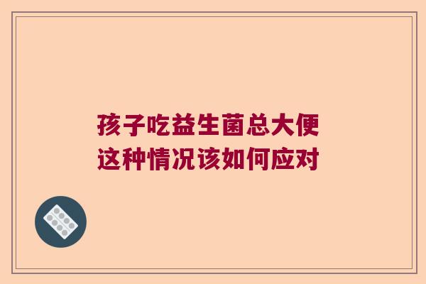 孩子吃益生菌总大便 这种情况该如何应对