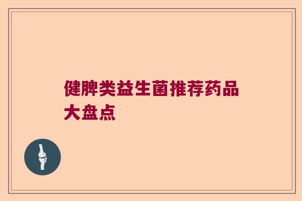 健脾类益生菌推荐药品大盘点 健脾类益生菌推荐药品大盘点