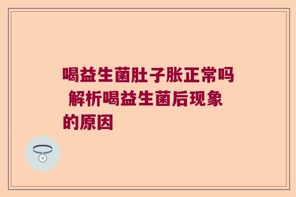喝益生菌肚子胀正常吗 解析喝益生菌后现象的原因 喝益生菌肚子胀正常吗 解析喝益生菌后现象的原因