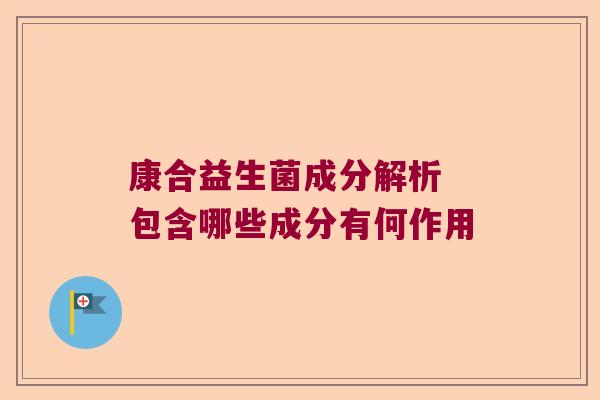 康合益生菌成分解析 包含哪些成分有何作用 康合益生菌成分解析 包含哪些成分有何作用