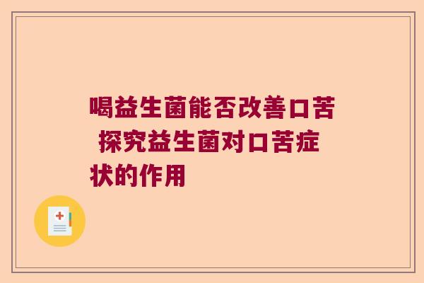 喝益生菌能否改善口苦 探究益生菌对口苦症状的作用 喝益生菌能否改善口苦 探究益生菌对口苦症状的作用