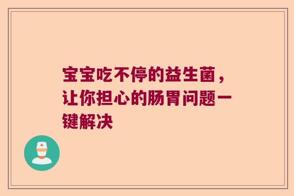 宝宝吃不停的益生菌,让你担心的肠胃问题一键解决 宝宝吃不停的益生菌,让你担心的肠胃问题一键解决