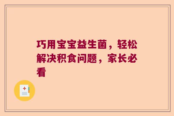 巧用宝宝益生菌,轻松解决积食问题,家长必看 巧用宝宝益生菌,轻松解决积食问题,家长必看
